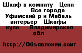 Шкаф в комнату › Цена ­ 8 000 - Все города, Уфимский р-н Мебель, интерьер » Шкафы, купе   . Владимирская обл.